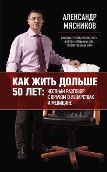 Как жить дольше 50 лет: Честный разговор с врачом о лекарствах и медицине (Александр Мясников)