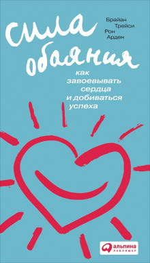 Сила обаяния. Как завоевывать сердца и добиваться успеха (Брайан Трейси,                                                               
                  Рон Арден)