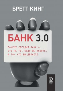 Банк 3.0. Почему сегодня банк – это не то, куда вы ходите, а то, что вы делаете (Бретт Кинг)