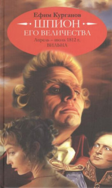 Шпион его величества, или 1812 год. Том 1. Апрель-июль. Вильна (Ефим Курганов)