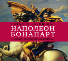 Наполеон Бонапарт «Я должен был умереть в Москве…» (Наталия Басовская)