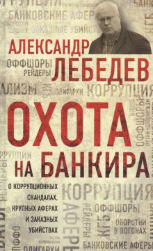 Охота на банкира. О коррупционных скандалах, крупных аферах и заказных убийствах (Александр Лебедев)