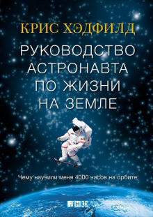 Руководство астронавта по жизни на Земле. Чему научили меня 4000 часов на орбите (Крис Хэдфилд)