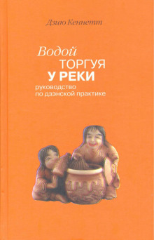 Водой торгуя у реки. Руководство по дзэнской практике (Дзию Кеннетт)