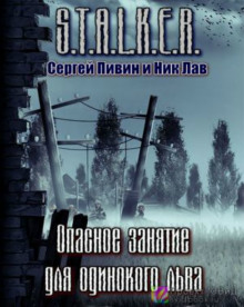 S.T.A.L.K.E.R. Опасное занятие для одинокого льва (Сергей Пивин,                                                               
                  Ник Лав)