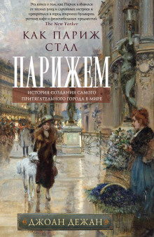 Как Париж стал Парижем. История создания самого притягательного города в мире (Джоан Дежан)