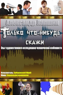 Только что-нибудь скажи. Опыт художественного исследования человеческой особенности (Александр Лапшин)