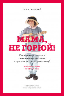 Мама, не горюй! Как научиться общаться с пожилыми родителями и при этом не сойти с ума самому? (Саша Галицкий)