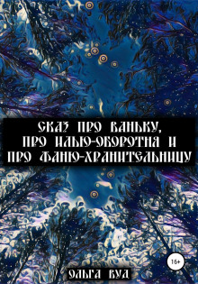 Сказ про Ваньку, про Илью-оборотня и про Фаню-хранительницу (Ольга Вуд)