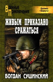 Живым приказано сражаться (Богдан Сушинский)