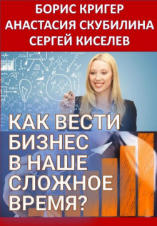 Как вести бизнес в наше сложное время? (Борис Кригер,                  
                  Анастасия Скубилина,                                                               
                  Сергей Киселев)