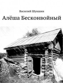 Алёша Бесконвойный (Василий Шукшин)