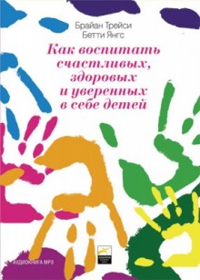 Как воспитать счастливых, здоровых и уверенных в себе детей (Бетти Янгс,                                                               
                  Брайан Трейси)