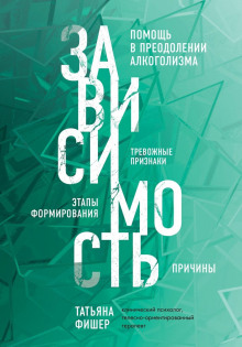 Зависимость. Тревожные признаки, этапы формирования и причины, помощь в преодолении алкоголизма (Татьяна Фишер)