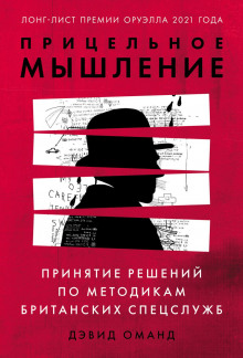 Прицельное мышление. Принятие решений по методикам британских спецслужб (Оманд Дэвид)