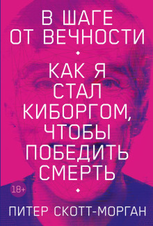 В шаге от вечности. Как я стал киборгом, чтобы победить смерть (Питер Скотт-Морган)