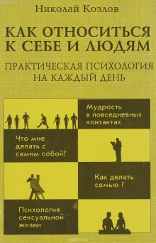 Как относиться к себе и к людям или Практическая психология на каждый день (Николай Козлов)