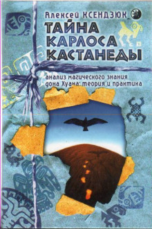 Тайна Карлоса Кастанеды. Анализ магического знания дона Хуана (Алексей Ксендзюк)